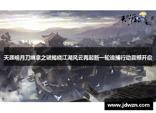 天涯明月刀缉拿之谜揭晓江湖风云再起新一轮追捕行动震撼开启